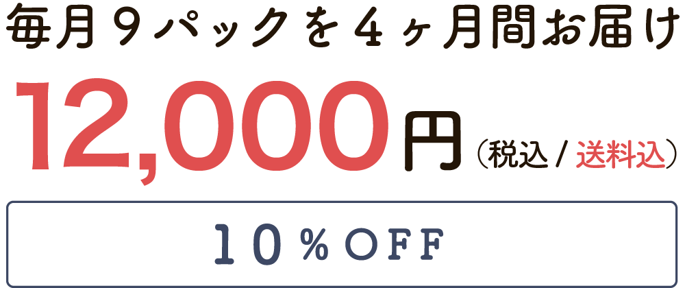 毎月9パックを4ヶ月間お届け 13,000円（税込/送料無料）10%OFF