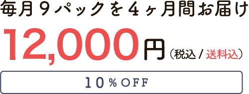 毎月9パックを4ヶ月間お届け 13,000円（税込/送料無料）10%OFF