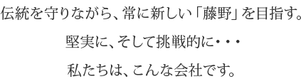 伝統を守りながら、常に新しい「藤野」を目指す。堅実に、そして挑戦的に・・・